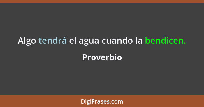 Algo tendrá el agua cuando la bendicen.... - Proverbio