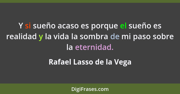 Y si sueño acaso es porque el sueño es realidad y la vida la sombra de mi paso sobre la eternidad.... - Rafael Lasso de la Vega