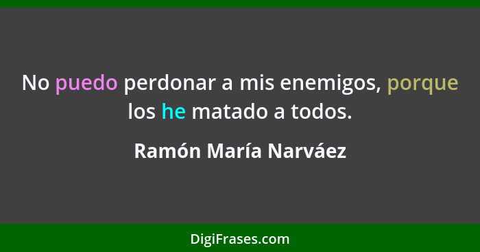 No puedo perdonar a mis enemigos, porque los he matado a todos.... - Ramón María Narváez