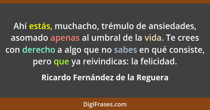 Ahí estás, muchacho, trémulo de ansiedades, asomado apenas al umbral de la vida. Te crees con derecho a algo que no... - Ricardo Fernández de la Reguera