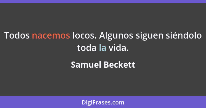 Todos nacemos locos. Algunos siguen siéndolo toda la vida.... - Samuel Beckett