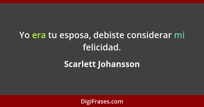 Yo era tu esposa, debiste considerar mi felicidad.... - Scarlett Johansson