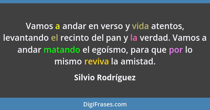 Vamos a andar en verso y vida atentos, levantando el recinto del pan y la verdad. Vamos a andar matando el egoísmo, para que por lo... - Silvio Rodríguez