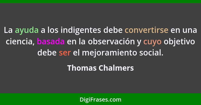 La ayuda a los indigentes debe convertirse en una ciencia, basada en la observación y cuyo objetivo debe ser el mejoramiento social.... - Thomas Chalmers