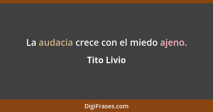 La audacia crece con el miedo ajeno.... - Tito Livio