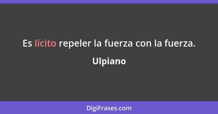 Es lícito repeler la fuerza con la fuerza.... - Ulpiano