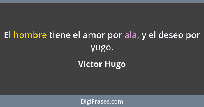 El hombre tiene el amor por ala, y el deseo por yugo.... - Victor Hugo