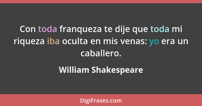 Con toda franqueza te dije que toda mi riqueza iba oculta en mis venas: yo era un caballero.... - William Shakespeare