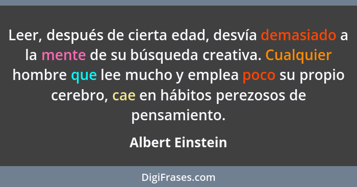 Leer, después de cierta edad, desvía demasiado a la mente de su búsqueda creativa. Cualquier hombre que lee mucho y emplea poco su p... - Albert Einstein