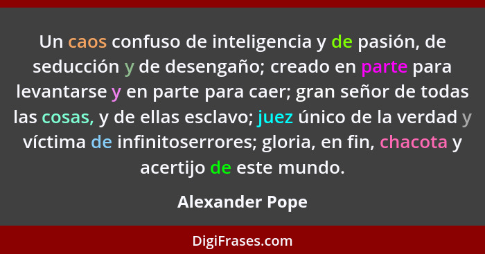 Un caos confuso de inteligencia y de pasión, de seducción y de desengaño; creado en parte para levantarse y en parte para caer; gran... - Alexander Pope