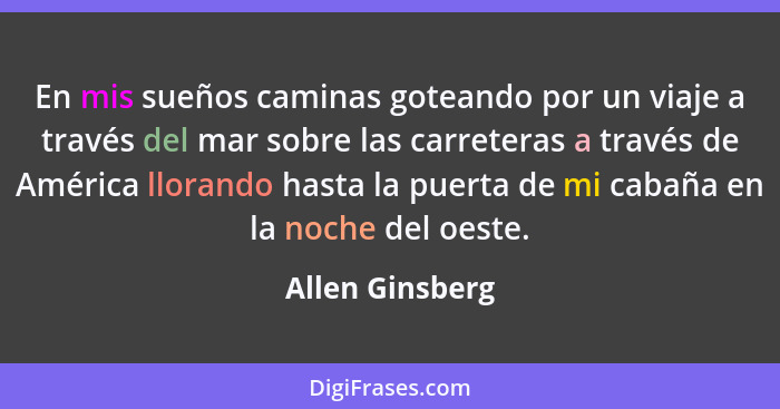 En mis sueños caminas goteando por un viaje a través del mar sobre las carreteras a través de América llorando hasta la puerta de mi... - Allen Ginsberg