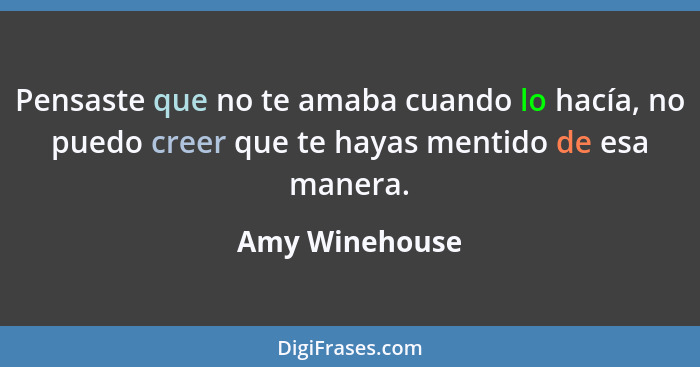 Pensaste que no te amaba cuando lo hacía, no puedo creer que te hayas mentido de esa manera.... - Amy Winehouse