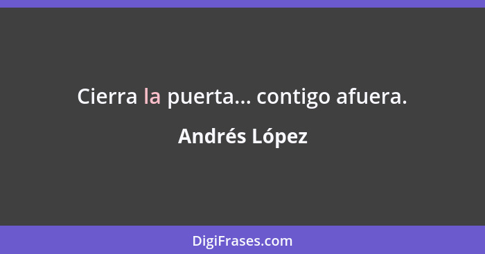 Cierra la puerta... contigo afuera.... - Andrés López