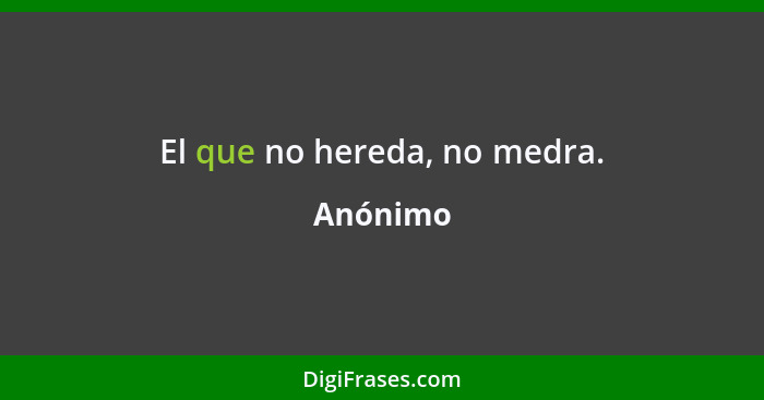 El que no hereda, no medra.... - Anónimo