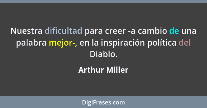 Nuestra dificultad para creer -a cambio de una palabra mejor-, en la inspiración política del Diablo.... - Arthur Miller