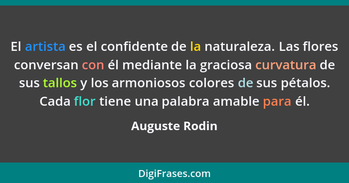 El artista es el confidente de la naturaleza. Las flores conversan con él mediante la graciosa curvatura de sus tallos y los armonioso... - Auguste Rodin