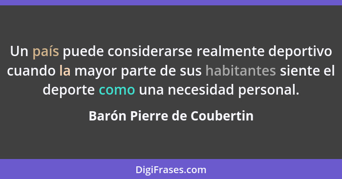 Un país puede considerarse realmente deportivo cuando la mayor parte de sus habitantes siente el deporte como una necesida... - Barón Pierre de Coubertin