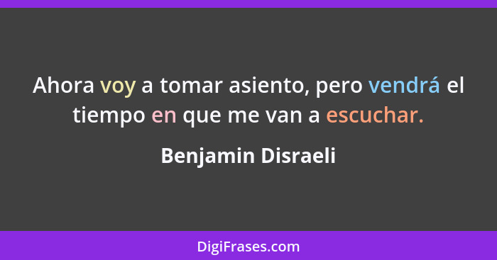 Ahora voy a tomar asiento, pero vendrá el tiempo en que me van a escuchar.... - Benjamin Disraeli