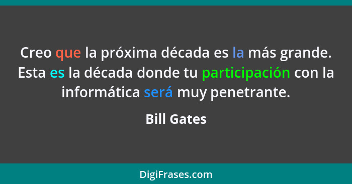 Creo que la próxima década es la más grande. Esta es la década donde tu participación con la informática será muy penetrante.... - Bill Gates