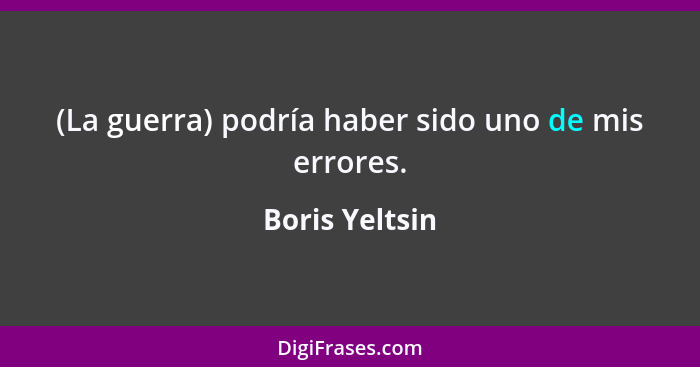 (La guerra) podría haber sido uno de mis errores.... - Boris Yeltsin