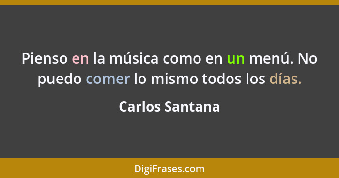 Pienso en la música como en un menú. No puedo comer lo mismo todos los días.... - Carlos Santana