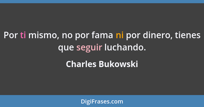 Por ti mismo, no por fama ni por dinero, tienes que seguir luchando.... - Charles Bukowski