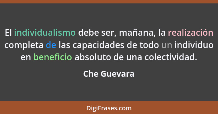 El individualismo debe ser, mañana, la realización completa de las capacidades de todo un individuo en beneficio absoluto de una colecti... - Che Guevara