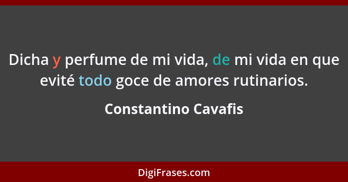 Dicha y perfume de mi vida, de mi vida en que evité todo goce de amores rutinarios.... - Constantino Cavafis