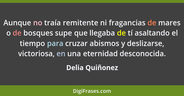 Aunque no traía remitente ni fragancias de mares o de bosques supe que llegaba de tí asaltando el tiempo para cruzar abismos y desliz... - Delia Quiñonez