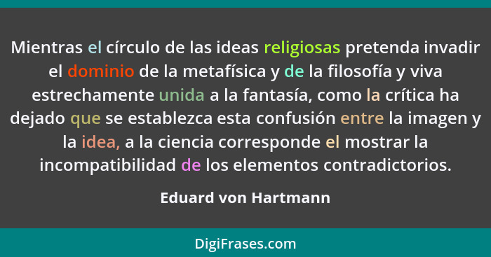 Mientras el círculo de las ideas religiosas pretenda invadir el dominio de la metafísica y de la filosofía y viva estrechamente... - Eduard von Hartmann