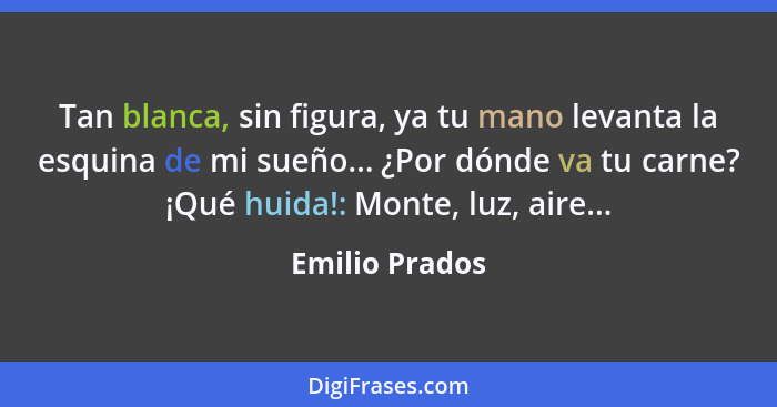 Tan blanca, sin figura, ya tu mano levanta la esquina de mi sueño... ¿Por dónde va tu carne? ¡Qué huida!: Monte, luz, aire...... - Emilio Prados