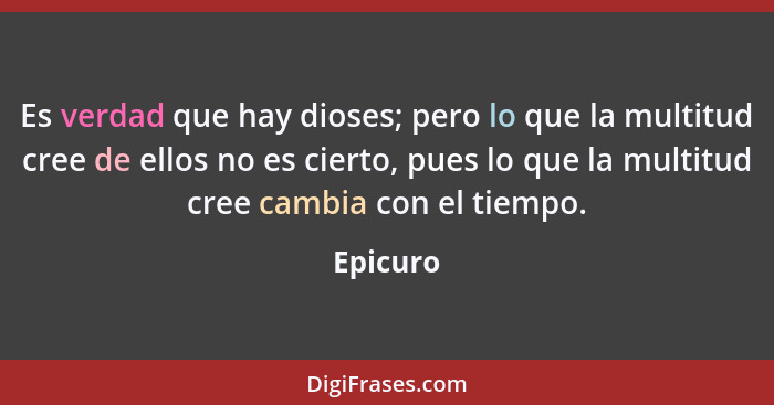 Es verdad que hay dioses; pero lo que la multitud cree de ellos no es cierto, pues lo que la multitud cree cambia con el tiempo.... - Epicuro