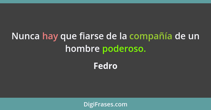 Nunca hay que fiarse de la compañía de un hombre poderoso.... - Fedro