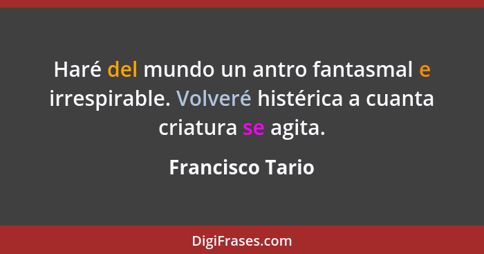 Haré del mundo un antro fantasmal e irrespirable. Volveré histérica a cuanta criatura se agita.... - Francisco Tario