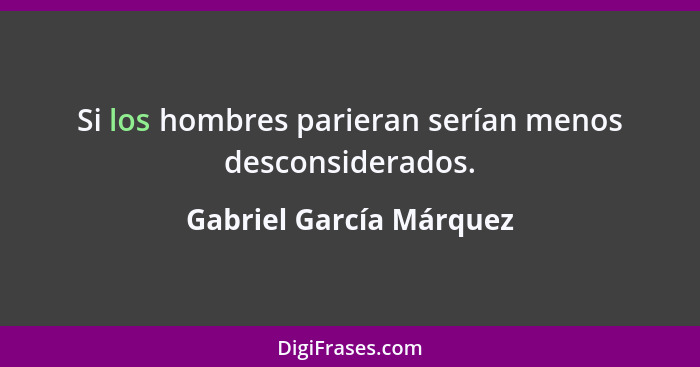 Si los hombres parieran serían menos desconsiderados.... - Gabriel García Márquez