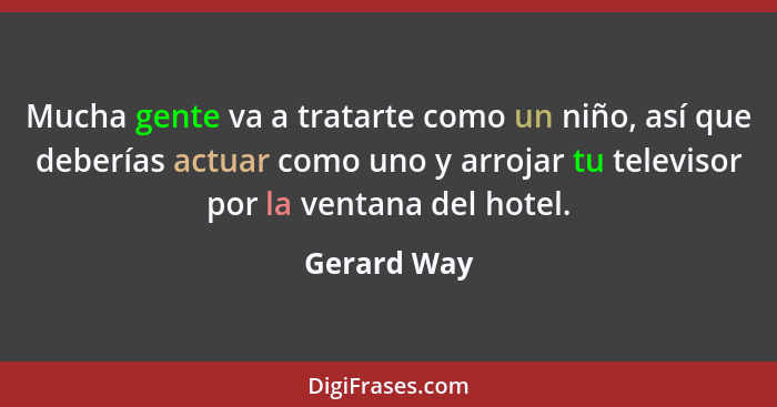 Mucha gente va a tratarte como un niño, así que deberías actuar como uno y arrojar tu televisor por la ventana del hotel.... - Gerard Way