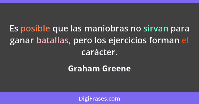 Es posible que las maniobras no sirvan para ganar batallas, pero los ejercicios forman el carácter.... - Graham Greene