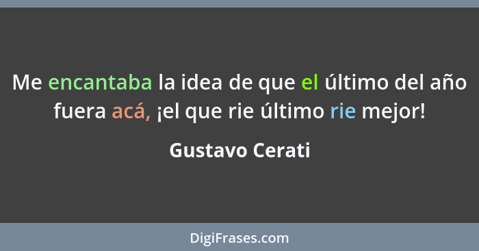 Me encantaba la idea de que el último del año fuera acá, ¡el que rie último rie mejor!... - Gustavo Cerati