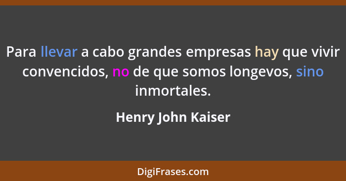 Para llevar a cabo grandes empresas hay que vivir convencidos, no de que somos longevos, sino inmortales.... - Henry John Kaiser
