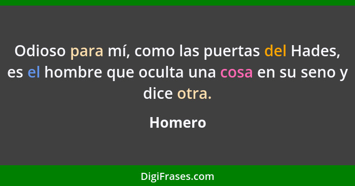 Odioso para mí, como las puertas del Hades, es el hombre que oculta una cosa en su seno y dice otra.... - Homero