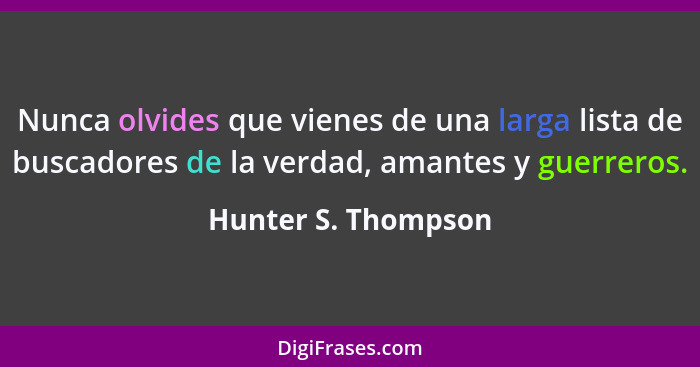 Nunca olvides que vienes de una larga lista de buscadores de la verdad, amantes y guerreros.... - Hunter S. Thompson