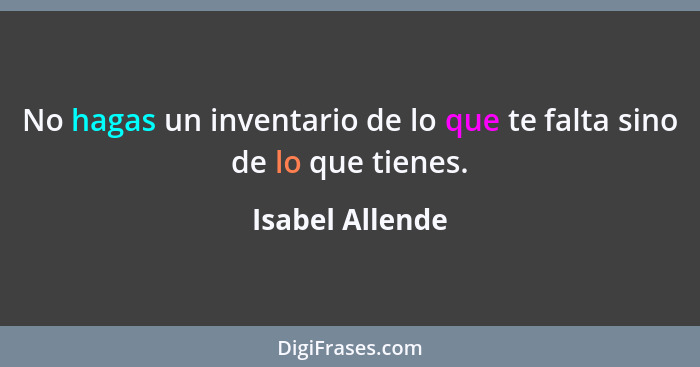 No hagas un inventario de lo que te falta sino de lo que tienes.... - Isabel Allende
