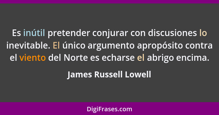 Es inútil pretender conjurar con discusiones lo inevitable. El único argumento apropósito contra el viento del Norte es echarse... - James Russell Lowell