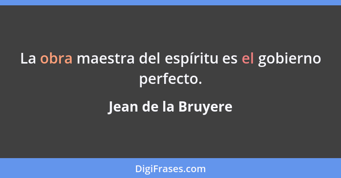 La obra maestra del espíritu es el gobierno perfecto.... - Jean de la Bruyere