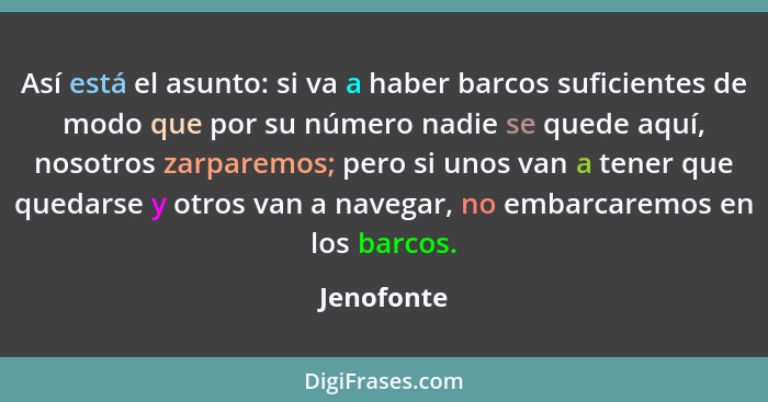 Así está el asunto: si va a haber barcos suficientes de modo que por su número nadie se quede aquí, nosotros zarparemos; pero si unos van... - Jenofonte