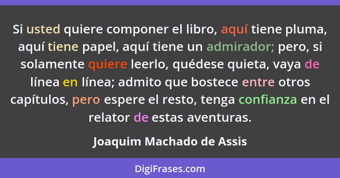 Si usted quiere componer el libro, aquí tiene pluma, aquí tiene papel, aquí tiene un admirador; pero, si solamente quiere l... - Joaquim Machado de Assis