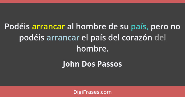 Podéis arrancar al hombre de su país, pero no podéis arrancar el país del corazón del hombre.... - John Dos Passos