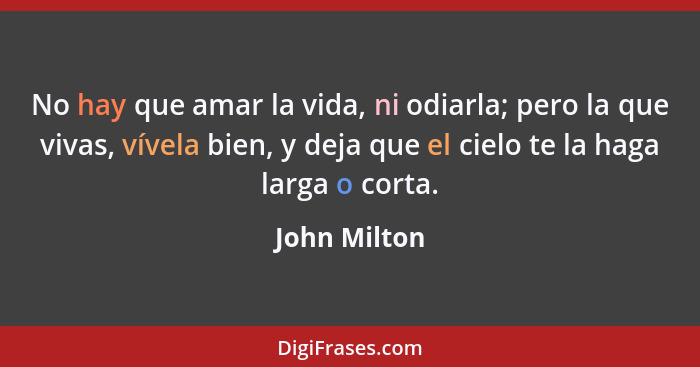 No hay que amar la vida, ni odiarla; pero la que vivas, vívela bien, y deja que el cielo te la haga larga o corta.... - John Milton