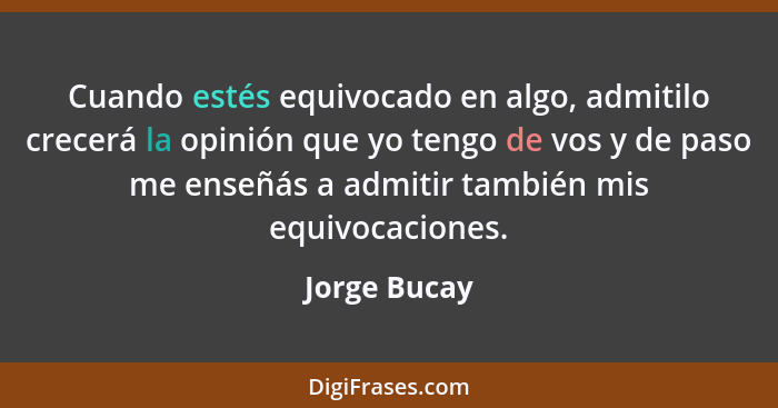 Cuando estés equivocado en algo, admitilo crecerá la opinión que yo tengo de vos y de paso me enseñás a admitir también mis equivocacion... - Jorge Bucay