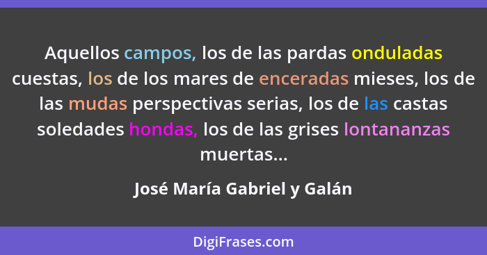 Aquellos campos, los de las pardas onduladas cuestas, los de los mares de enceradas mieses, los de las mudas perspectivas... - José María Gabriel y Galán